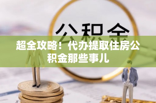 秀林超全攻略！代办提取住房公积金那些事儿