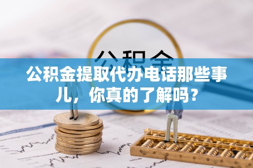 秀林公积金提取代办电话那些事儿，你真的了解吗？