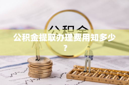 秀林公积金提取办理费用知多少？