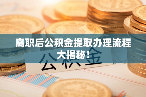 秀林离职后公积金提取办理流程大揭秘！