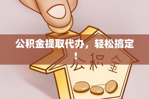 秀林公积金提取代办，轻松搞定！