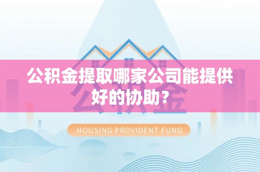 秀林公积金提取哪家公司能提供好的协助？