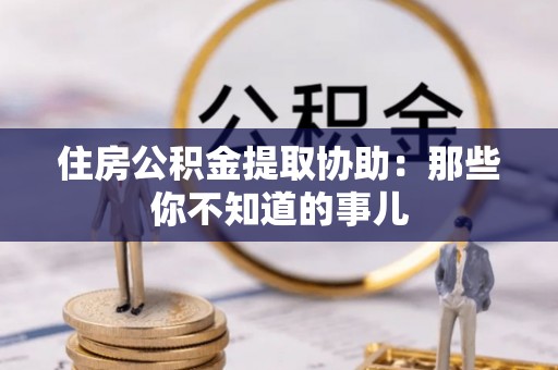 秀林住房公积金提取协助：那些你不知道的事儿