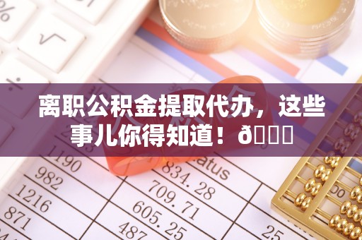 秀林离职公积金提取代办，这些事儿你得知道！😎