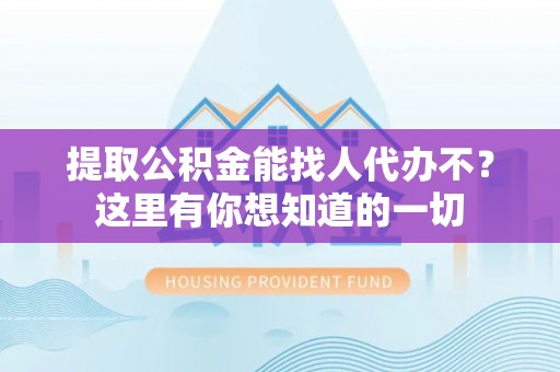 秀林提取公积金能找人代办不？这里有你想知道的一切