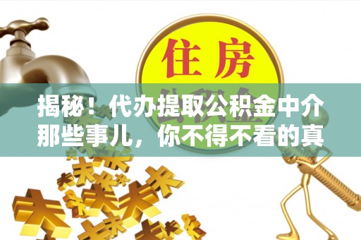 秀林揭秘！代办提取公积金中介那些事儿，你不得不看的真相