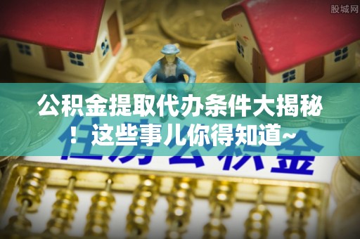 秀林公积金提取代办条件大揭秘！这些事儿你得知道~