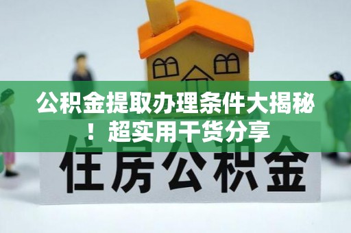 秀林公积金提取办理条件大揭秘！超实用干货分享