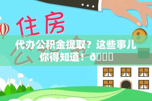 秀林代办公积金提取？这些事儿你得知道！😎