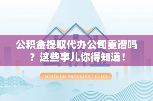 秀林公积金提取代办公司靠谱吗？这些事儿你得知道！