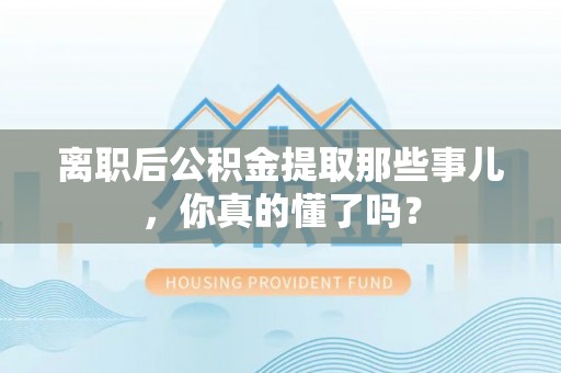 秀林离职后公积金提取那些事儿，你真的懂了吗？