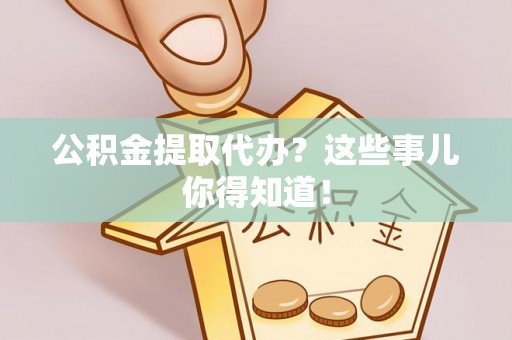 秀林公积金提取代办？这些事儿你得知道！