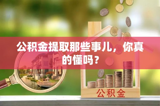 秀林公积金提取那些事儿，你真的懂吗？