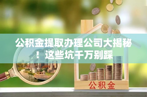 秀林公积金提取办理公司大揭秘！这些坑千万别踩