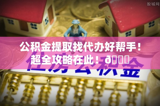 秀林公积金提取找代办好帮手！超全攻略在此！😎
