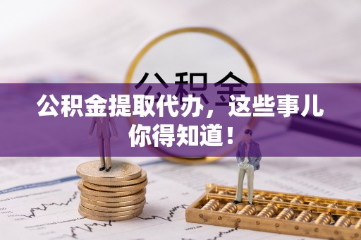 秀林公积金提取代办，这些事儿你得知道！