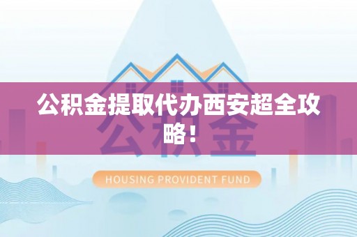 秀林公积金提取代办西安超全攻略！