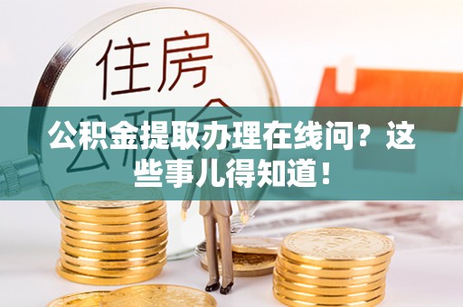 秀林公积金提取办理在线问？这些事儿得知道！