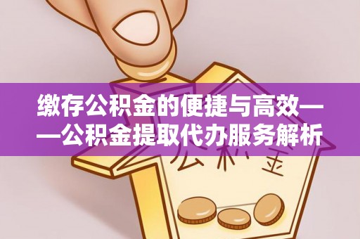 秀林缴存公积金的便捷与高效——公积金提取代办服务解析