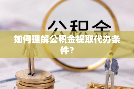 秀林如何理解公积金提取代办条件？