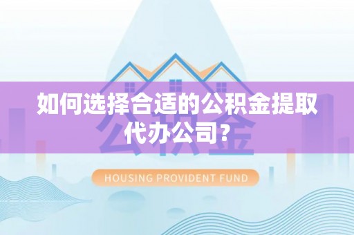秀林如何选择合适的公积金提取代办公司？