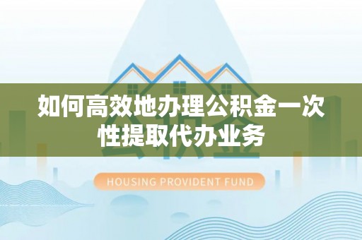 秀林如何高效地办理公积金一次性提取代办业务