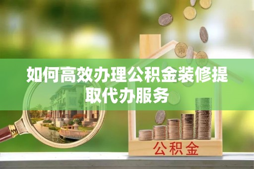 秀林如何高效办理公积金装修提取代办服务