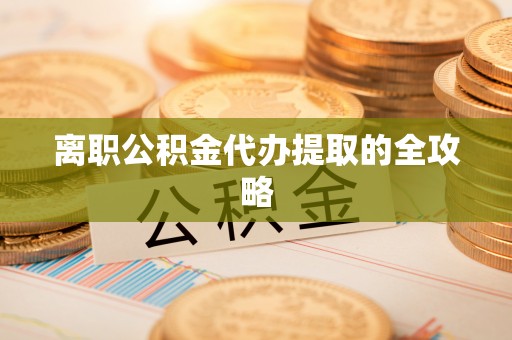 秀林离职公积金代办提取的全攻略