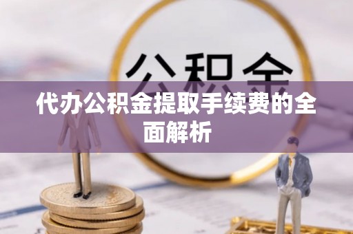 秀林代办公积金提取手续费的全面解析