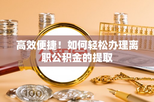 秀林高效便捷！如何轻松办理离职公积金的提取