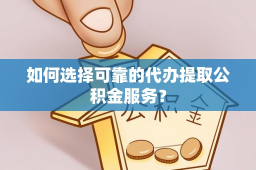 秀林如何选择可靠的代办提取公积金服务？