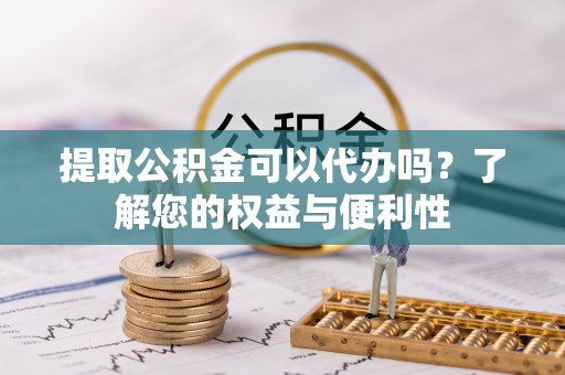 秀林提取公积金可以代办吗？了解您的权益与便利性