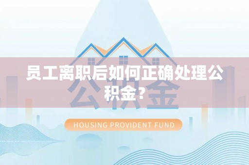 秀林员工离职后如何正确处理公积金？