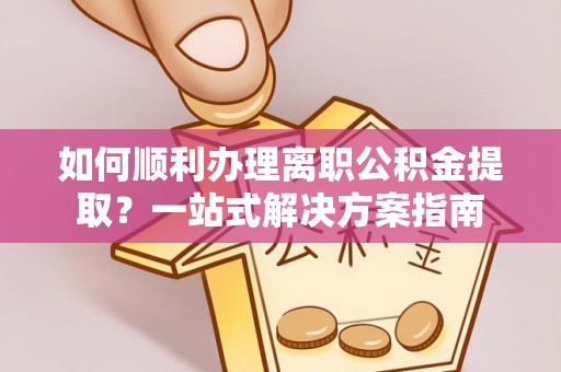 秀林如何顺利办理离职公积金提取？一站式解决方案指南