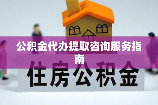 秀林公积金代办提取咨询服务指南
