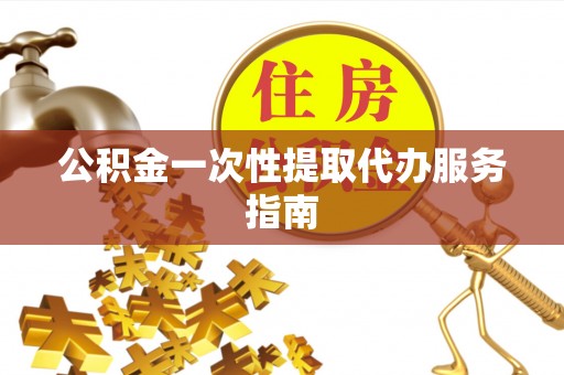 秀林公积金一次性提取代办服务指南