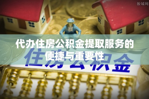秀林代办住房公积金提取服务的便捷与重要性