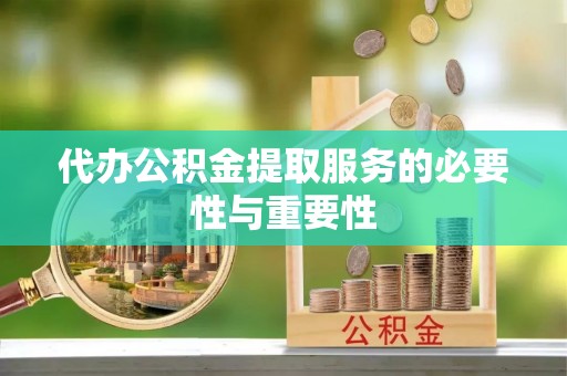 秀林代办公积金提取服务的必要性与重要性