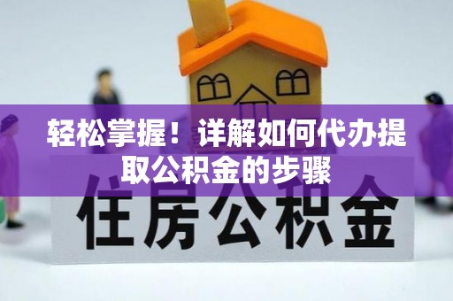 秀林轻松掌握！详解如何代办提取公积金的步骤