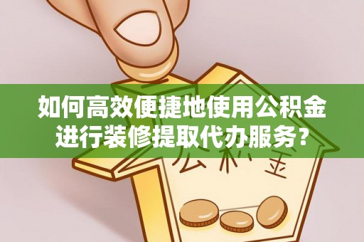 秀林如何高效便捷地使用公积金进行装修提取代办服务？