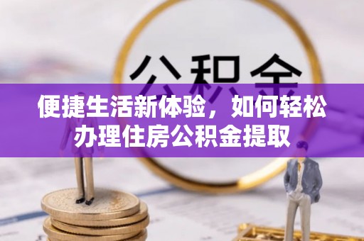 秀林便捷生活新体验，如何轻松办理住房公积金提取