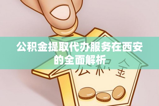 秀林公积金提取代办服务在西安的全面解析