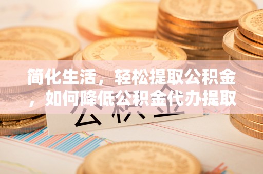 秀林简化生活，轻松提取公积金，如何降低公积金代办提取的费用？