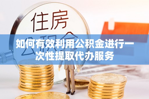 秀林如何有效利用公积金进行一次性提取代办服务