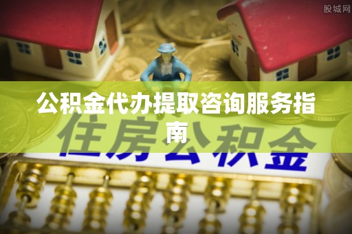 秀林公积金代办提取咨询服务指南