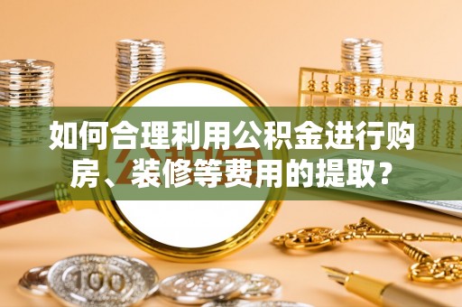 秀林如何合理利用公积金进行购房、装修等费用的提取？
