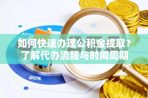 秀林如何快速办理公积金提取？了解代办流程与时间周期