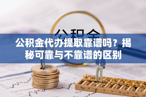 秀林公积金代办提取靠谱吗？揭秘可靠与不靠谱的区别