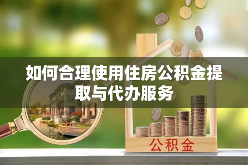 秀林如何合理使用住房公积金提取与代办服务