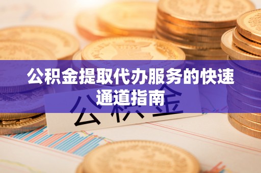 秀林公积金提取代办服务的快速通道指南